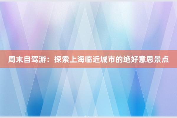 周末自驾游：探索上海临近城市的绝好意思景点