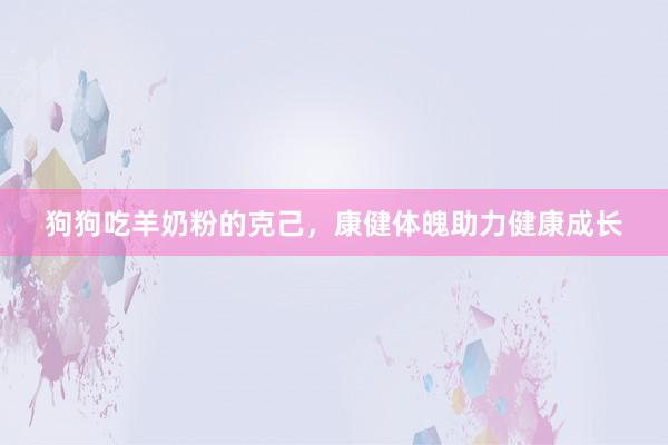 狗狗吃羊奶粉的克己，康健体魄助力健康成长