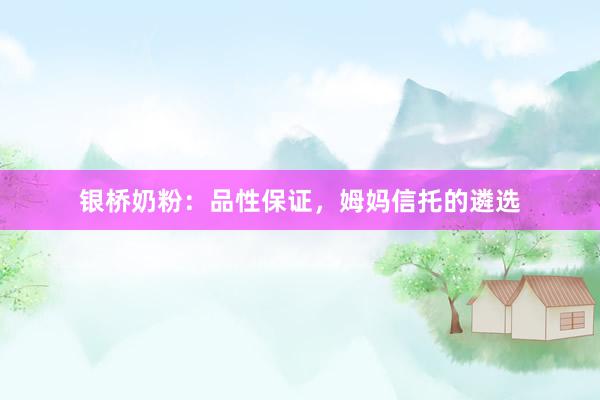 银桥奶粉：品性保证，姆妈信托的遴选