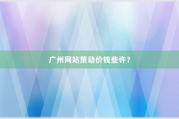 广州网站策动价钱些许？